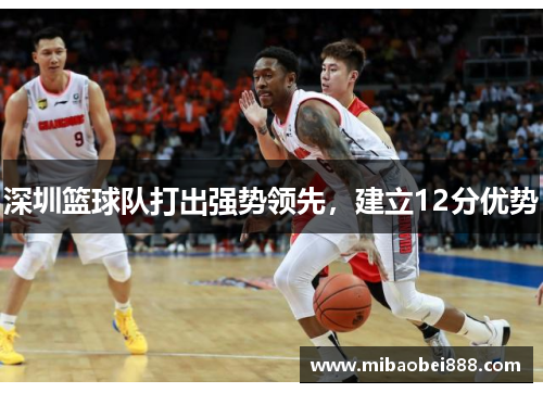 深圳篮球队打出强势领先，建立12分优势